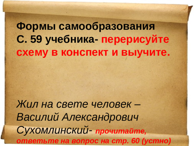 Формы самообразования С. 59 учебника- перерисуйте схему в конспект и выучите.    Жил на свете человек – Василий Александрович Сухомлинский- прочитайте, ответьте на вопрос на стр. 60 (устно)