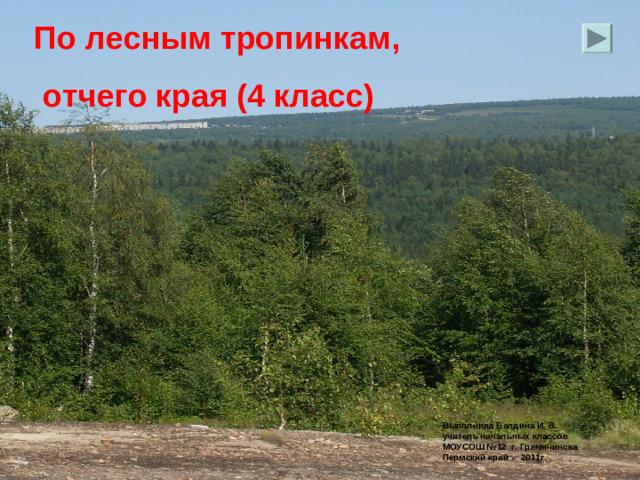По лесным тропинкам,  отчего края (4 класс) Выполнила Балдина И. В. учитель начальных классов МОУСОШ №12 г. Гремячинска Пермский край 2011г.