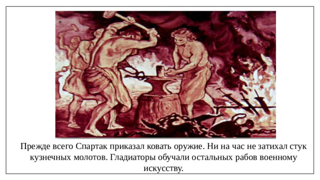 Прежде всего Спартак приказал ковать оружие. Ни на час не затихал стук кузнечных молотов. Гладиаторы обучали остальных рабов военному искусству.