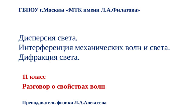 ГБПОУ г.Москвы «МТК имени Л.А.Филатова»    Дисперсия света.  Интерференция механических волн и света. Дифракция света.   11 класс Разговор о свойствах волн  Преподаватель физики Л.А.Алексеева