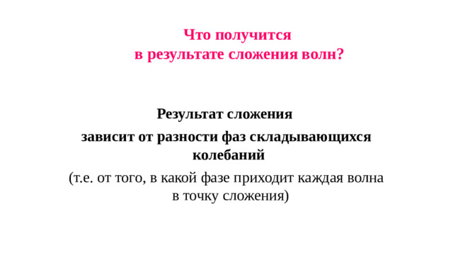 Что получится  в результате сложения волн?  Результат сложения зависит от разности фаз складывающихся колебаний  (т.е. от того, в какой фазе приходит каждая волна в точку сложения)