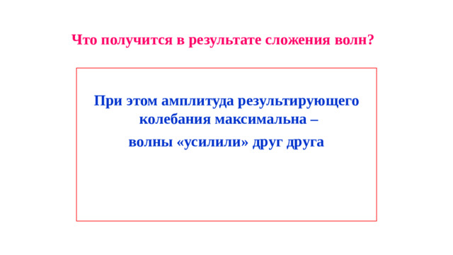Что получится в результате сложения волн?  При этом амплитуда результирующего колебания максимальна – волны «усилили» друг друга