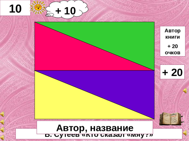 + 10 10    Автор книги + 20 очков + 20  Автор, название В. Сутеев «Кто сказал «мяу?»