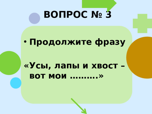 ВОПРОС № 3 Продолжите фразу  «Усы, лапы и хвост – вот мои ……….»