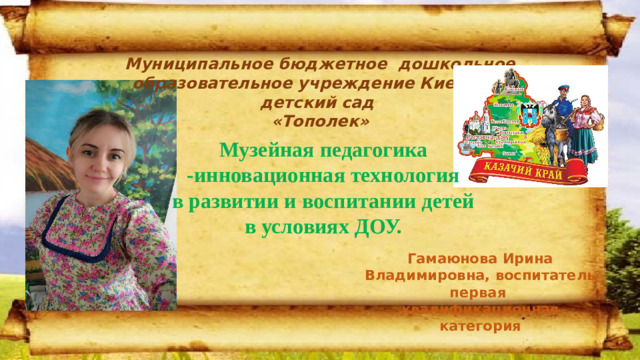 Муниципальное бюджетное дошкольное образовательное учреждение Киевский детский сад  «Тополек» Музейная педагогика -инновационная технология в развитии и воспитании детей в условиях ДОУ.  Гамаюнова Ирина Владимировна, воспитатель первая квалификационная категория