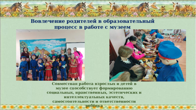 Вовлечение родителей в образовательный процесс в работе с музеем  Совместная работа взрослых и детей в музее способствует формированию социальных, нравственных, эстетических и интеллектуальных качеств, самостоятельности и ответственности ребёнка