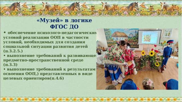 «Музей» в логике ФГОС ДО • обеспечение психолого-педагогических условий реализации ООП в частности условий, необходимых для создания социальной ситуации развития детей (п.3.2.5.) • выполнение требований к развивающей предметно-пространственной среде (п.3.3) • выполнение требований к результатам освоения ООП,) представленных в виде целевых ориентиров(п.4.6)