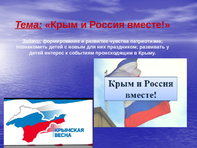Тема: «Крым и Россия вместе!»  Задачи: формирование и развитие чувства патриотизма; познакомить детей с новым для них праздником; развивать у детей интерес к событиям происходящим в Крыму.