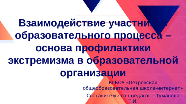Взаимодействие участников образовательного процесса – основа профилактики экстремизма в образовательной организации КГБОУ «Петровская общеобразовательная школа-интернат» Составитель: соц педагог – Туманова Т.И.