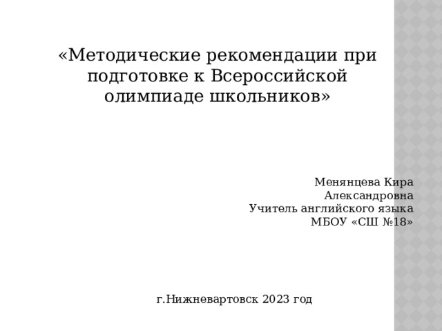 «Методические рекомендации при подготовке к Всероссийской олимпиаде школьников» Менянцева Кира Александровна Учитель английского языка МБОУ «СШ №18» г.Нижневартовск 2023 год