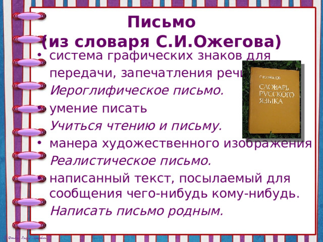 Письмо  (из словаря С.И.Ожегова) система графических знаков для  передачи, запечатления речи  Иероглифическое письмо. умение писать  Учиться чтению и письму. манера художественного изображения  Реалистическое письмо. написанный текст, посылаемый для сообщения чего-нибудь кому-нибудь.  Написать письмо родным.