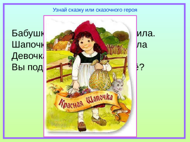 Узнай сказку или сказочного героя Бабушка девочку очень любила. Шапочку красную ей подарила Девочка имя забыла своё, Вы подскажите, как звали её?