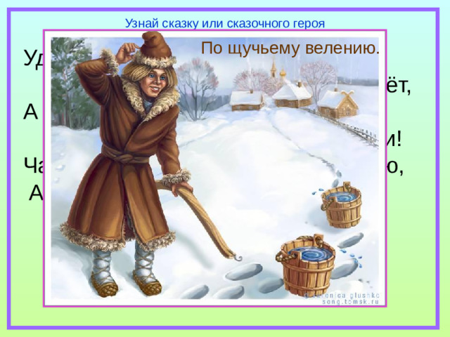 Узнай сказку или сказочного героя По щучьему велению. Удивляется народ:  едет печка, дым идёт, А Емеля на печи  ест большие калачи! Чай сам наливается по его хотению,  А сказка называется…