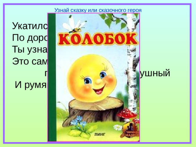 Узнай сказку или сказочного героя Укатился он из дома По дороге незнакомой… Ты узнал его, дружок? Это самый непослушный,  говорливый, простодушный  И румяный…