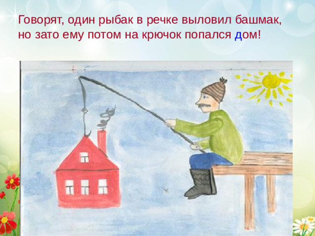 Говорят, один рыбак в речке выловил башмак, но зато ему потом на крючок попался д ом!