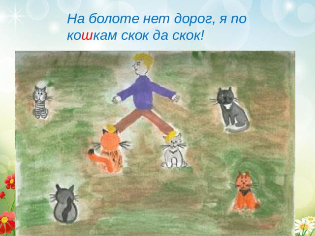 На болоте нет дорог, я по ко ш кам скок да скок!