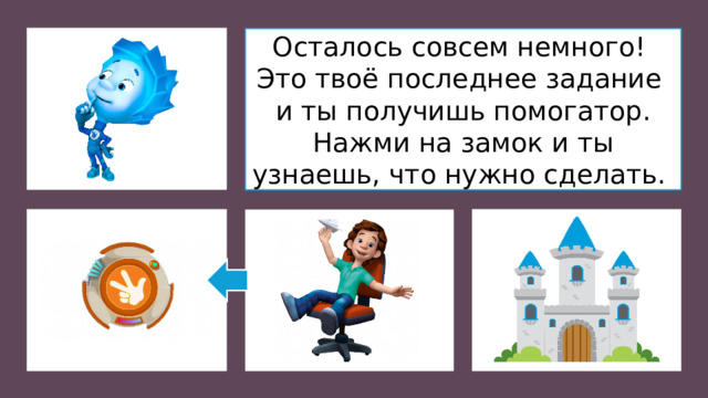 Осталось совсем немного! Это твоё последнее задание и ты получишь помогатор. Нажми на замок и ты узнаешь, что нужно сделать.
