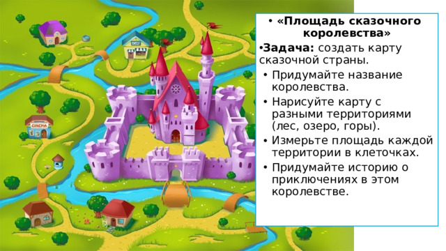«Площадь сказочного королевства» Задача:  создать карту сказочной страны. Придумайте название королевства. Нарисуйте карту с разными территориями (лес, озеро, горы). Измерьте площадь каждой территории в клеточках. Придумайте историю о приключениях в этом королевстве.