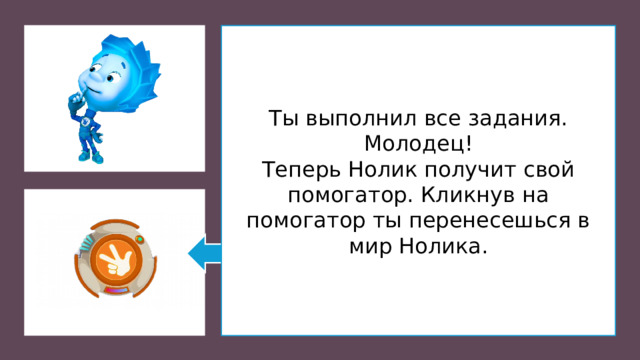 Ты выполнил все задания. Молодец! Теперь Нолик получит свой помогатор. Кликнув на помогатор ты перенесешься в мир Нолика.