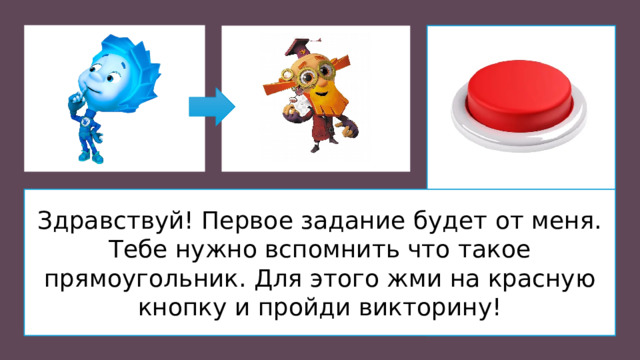 Здравствуй! Первое задание будет от меня. Тебе нужно вспомнить что такое прямоугольник. Для этого жми на красную кнопку и пройди викторину!