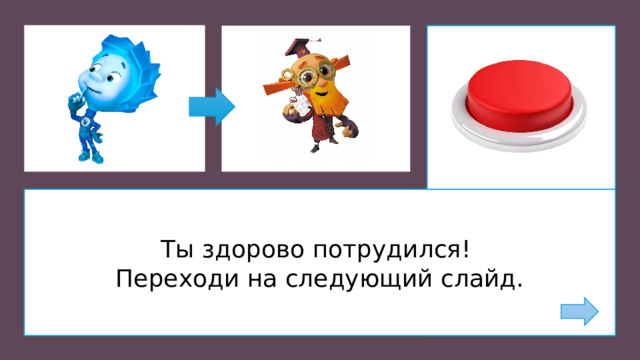 Ты здорово потрудился! Переходи на следующий слайд.