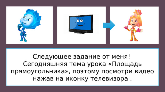 Следующее задание от меня! Сегодняшняя тема урока «Площадь прямоугольника», поэтому посмотри видео нажав на иконку телевизора .