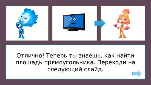 Отлично! Теперь ты знаешь, как найти площадь прямоугольника. Переходи на следующий слайд.