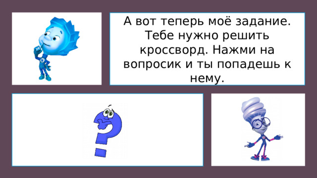 А вот теперь моё задание. Тебе нужно решить кроссворд. Нажми на вопросик и ты попадешь к нему.