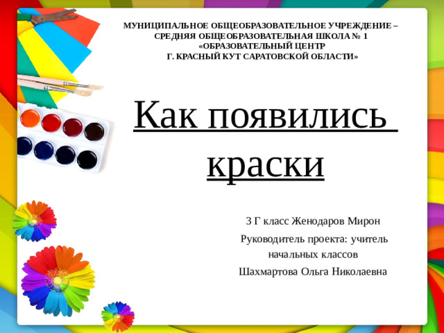Муниципальное общеобразовательное учреждение – средняя общеобразовательная школа № 1 «образовательный центр  г. Красный Кут Саратовской области» Как появились  краски 3 Г класс Женодаров Мирон Руководитель проекта: учитель начальных классов Шахмартова Ольга Николаевна