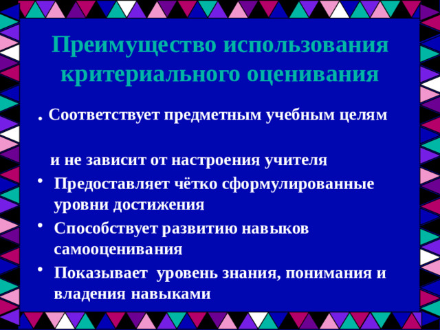 Преимущество использования критериального оценивания . Соответствует предметным учебным целям  и не зависит от настроения учителя Предоставляет чётко сформулированные уровни достижения Способствует развитию навыков самооценивания Показывает уровень знания, понимания и владения навыками