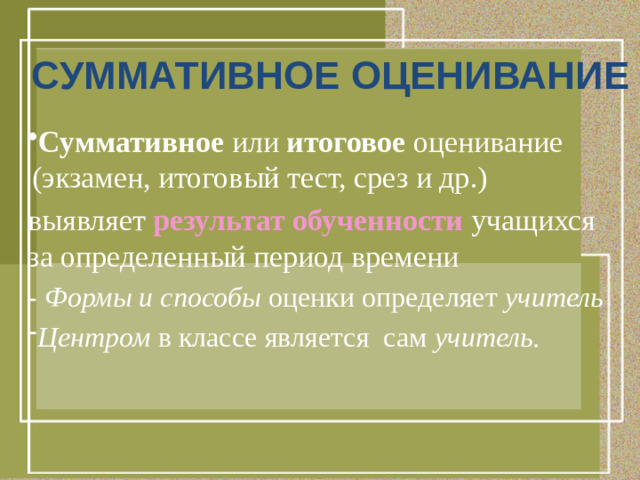 СУММАТИВНОЕ ОЦЕНИВАНИЕ  Суммативное или итоговое оценивание (экзамен, итоговый тест, срез и др.) выявляет результат обученности учащихся за определенный период времени - Формы и способы оценки определяет учитель