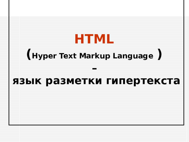 HTML   ( Hyper Text Markup Language  )   –  язык разметки гипертекста