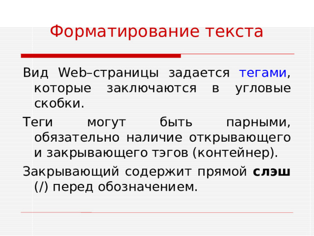 Форматирование текста Вид Web –страницы задается тегами , которые заключаются в угловые скобки. Теги могут быть парными, обязательно наличие открывающего и закрывающего тэгов (контейнер). Закрывающий содержит прямой слэш (/) перед обозначением.