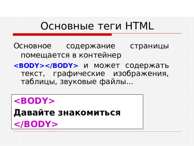 Основные теги HTML Основное содержание страницы помещается в контейнер    и может содержать текст, графические изображения, таблицы, звуковые файлы…   Давайте знакомиться
