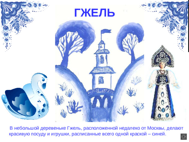ГЖЕЛЬ  В небольшой деревеньке Гжель, расположенной недалеко от Москвы, делают красивую посуду и игрушки, расписанные всего одной краской – синей.