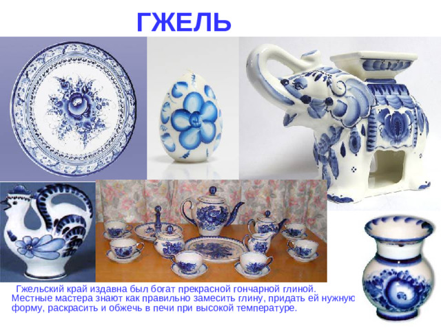 ГЖЕЛЬ  Гжельский край издавна был богат прекрасной гончарной глиной. Местные мастера знают как правильно замесить глину, придать ей нужную форму, раскрасить и обжечь в печи при высокой температуре.