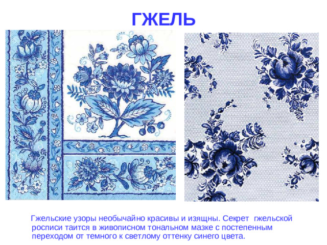 ГЖЕЛЬ  Гжельские узоры необычайно красивы и изящны. Секрет гжельской росписи таится в живописном тональном мазке с постепенным переходом от темного к светлому оттенку синего цвета.