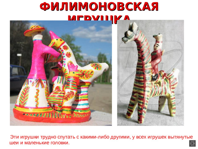 ФИЛИМОНОВСКАЯ ИГРУШКА  Эти игрушки трудно спутать с какими-либо другими, у всех игрушек вытянутые шеи и маленькие головки.