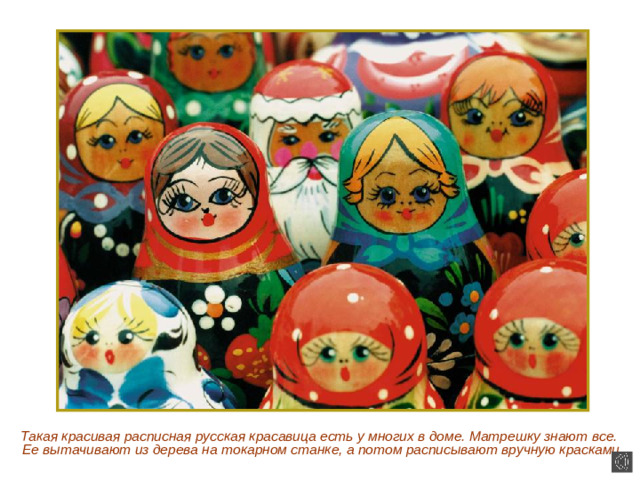 Такая красивая расписная русская красавица есть у многих в доме. Матрешку знают все. Ее вытачивают из дерева на токарном станке, а потом расписывают вручную красками.