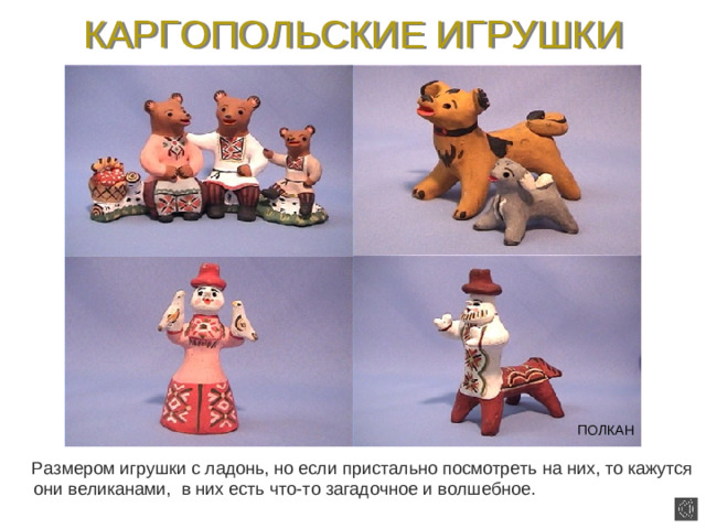 КАРГОПОЛЬСКИЕ ИГРУШКИ ПОЛКАН  Размером игрушки с ладонь, но если пристально посмотреть на них, то кажутся они великанами, в них есть что-то загадочное и волшебное.