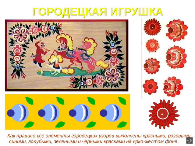 ГОРОДЕЦКАЯ ИГРУШКА  Как правило все элементы городецких узоров выполнены красными, розовыми, синими, голубыми, зелеными и черными красками на ярко-желтом фоне.
