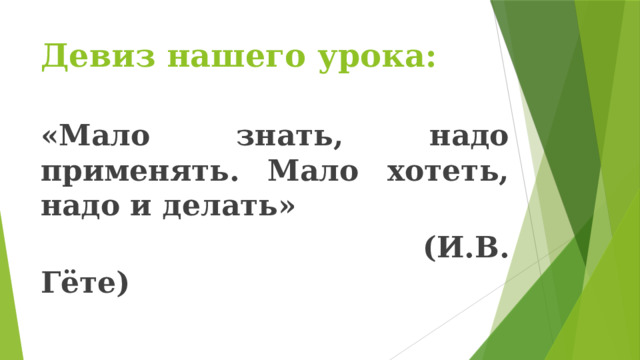 Девиз нашего урока: «Мало знать, надо применять. Мало хотеть, надо и делать»  (И.В. Гёте)
