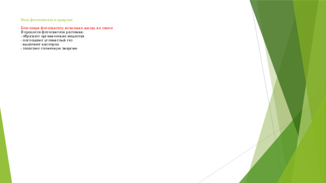 Роль фотосинтеза в природе   Благодаря фотосинтезу возможна жизнь на земле  В процессе фотосинтеза растения:  - образуют органические вещества  - поглощают углекислый газ  - выделяют кислород  - запасают солнечную энергию Исходя из выше сказанного, можно сделать вывод, что благодаря фотосинтезу жизнь на земле возможна!!!