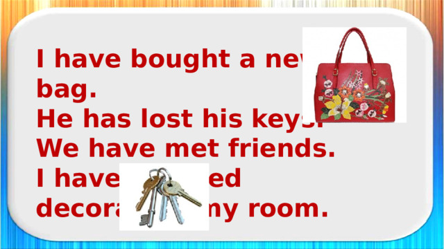 I have bought a new bag. He has lost his keys. We have met friends. I have finished decorating my room.