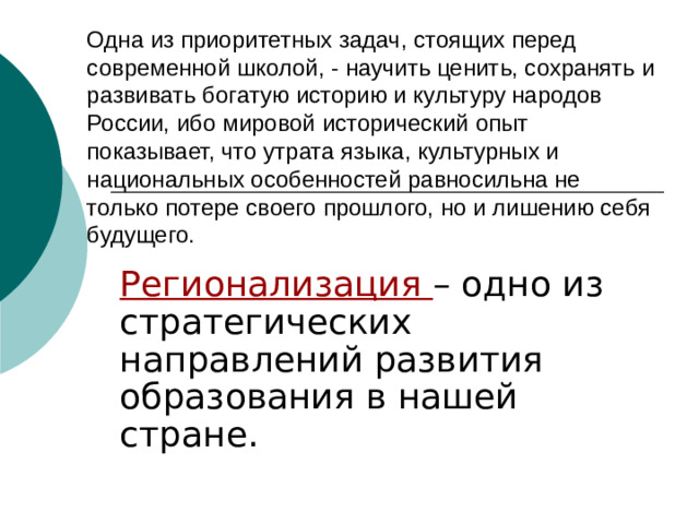 Одна из приоритетных задач, стоящих перед современной школой, - научить ценить, сохранять и развивать богатую историю и культуру народов России, ибо мировой исторический опыт показывает, что утрата языка, культурных и национальных особенностей равносильна не только потере своего прошлого, но и лишению себя будущего. Регионализация – одно из стратегических направлений развития образования в нашей стране.