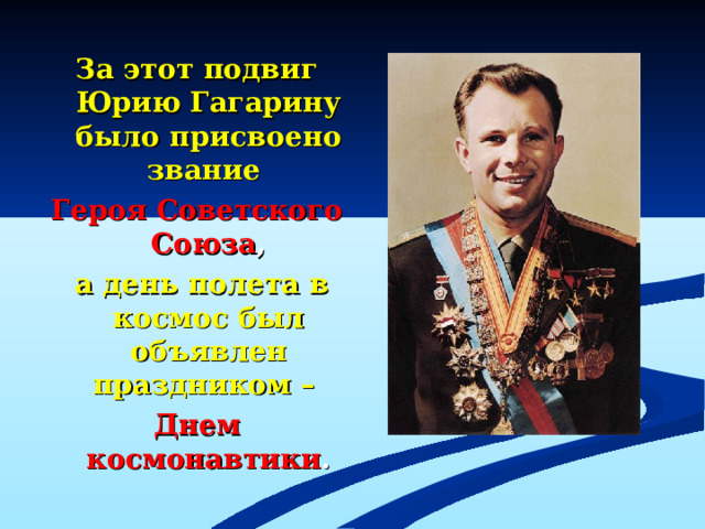 За этот подвиг Юрию Гагарину было присвоено звание Героя Советского Союза ,  а день полета в космос был объявлен праздником – Днем космонавтики .