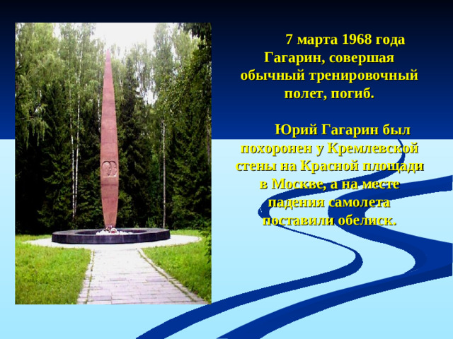 7 марта 1968 года Гагарин, совершая обычный тренировочный полет, погиб.     Юрий Гагарин был похоронен у Кремлевской стены на Красной площади в Москве, а на месте падения самолета поставили обелиск.