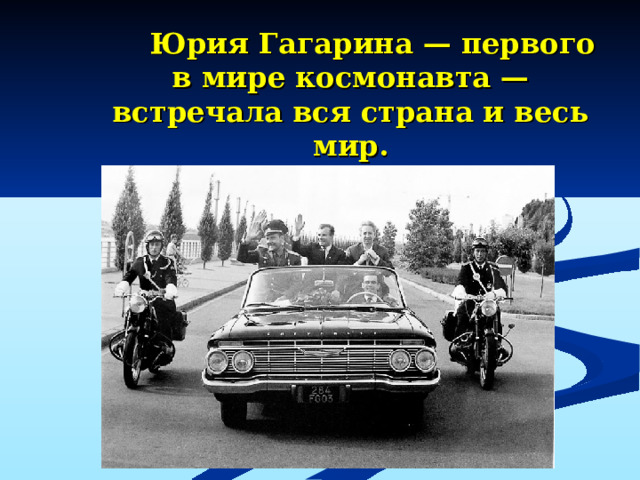 Юрия Гагарина — первого в мире космонавта — встречала вся страна и весь мир.