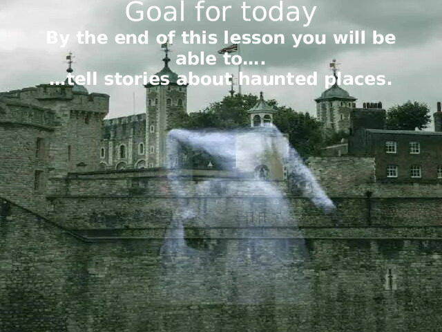 Goal for today  By the end of this lesson you will be able to….  …tell stories about haunted places.
