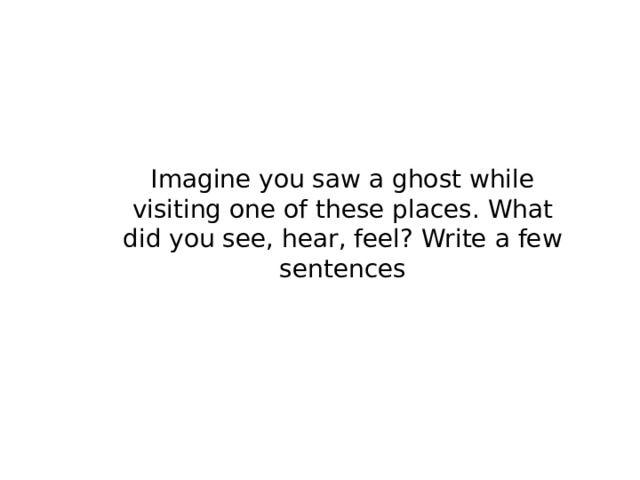 Imagine you saw a ghost while visiting one of these places. What did you see, hear, feel? Write a few sentences
